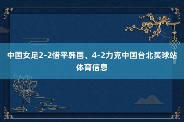 中国女足2-2惜平韩国、4-2力克中国台北买球站体育信息