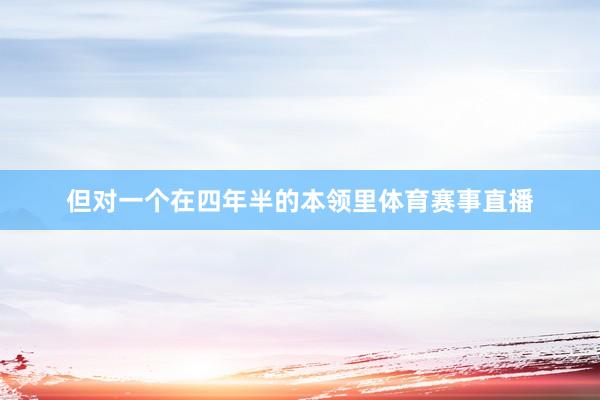 但对一个在四年半的本领里体育赛事直播
