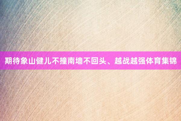 期待象山健儿不撞南墙不回头、越战越强体育集锦