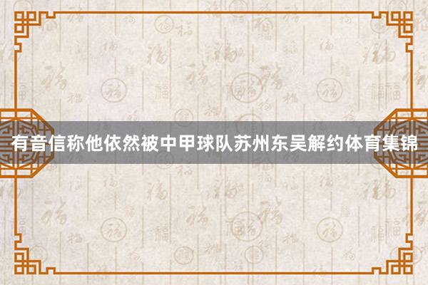 有音信称他依然被中甲球队苏州东吴解约体育集锦