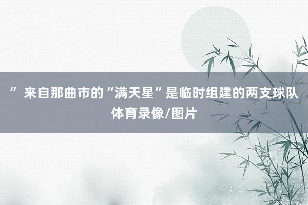 ” 来自那曲市的“满天星”是临时组建的两支球队体育录像/图片
