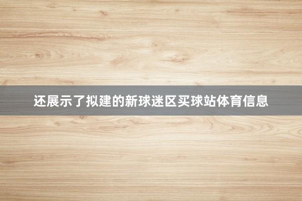 还展示了拟建的新球迷区买球站体育信息