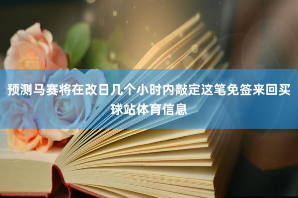 预测马赛将在改日几个小时内敲定这笔免签来回买球站体育信息
