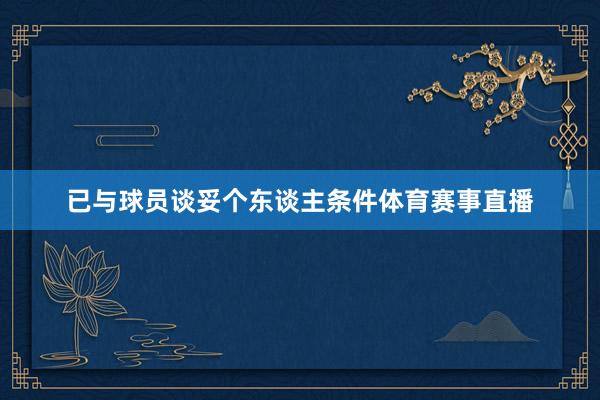 已与球员谈妥个东谈主条件体育赛事直播