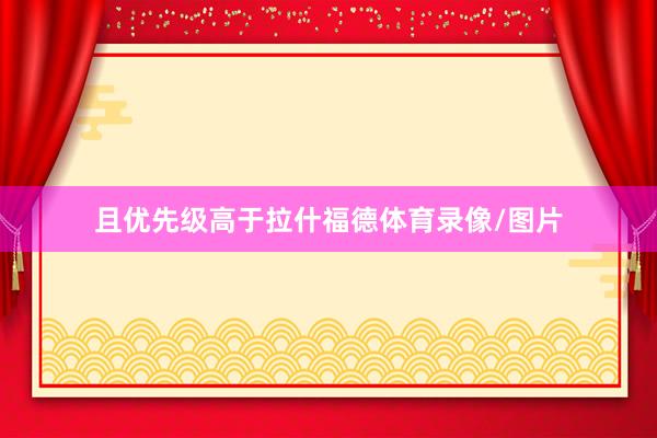 且优先级高于拉什福德体育录像/图片