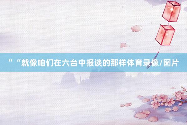 ”“就像咱们在六台中报谈的那样体育录像/图片