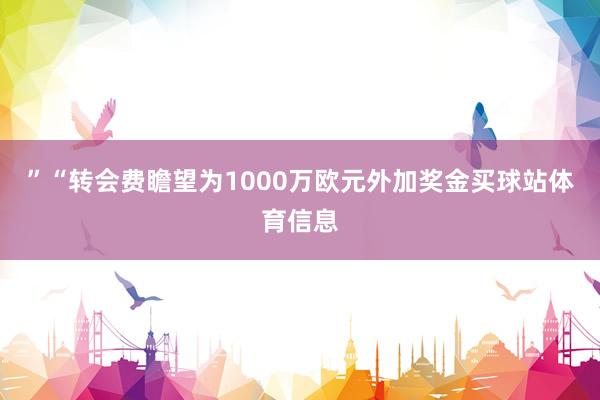 ”　　“转会费瞻望为1000万欧元外加奖金买球站体育信息