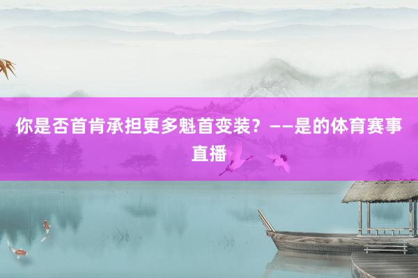 你是否首肯承担更多魁首变装？　　——是的体育赛事直播