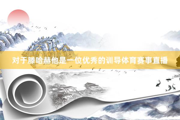 对于滕哈赫　　他是一位优秀的训导体育赛事直播
