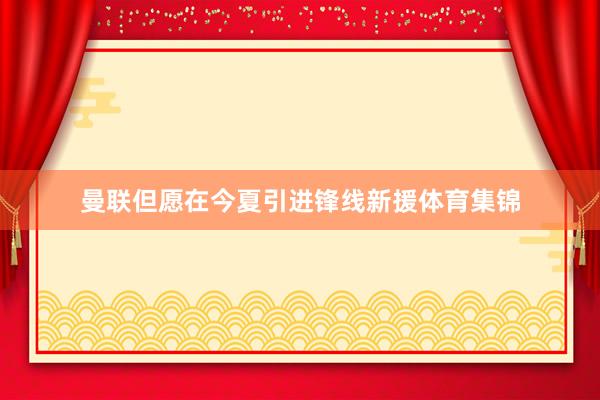 曼联但愿在今夏引进锋线新援体育集锦