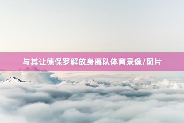 与其让德保罗解放身离队体育录像/图片