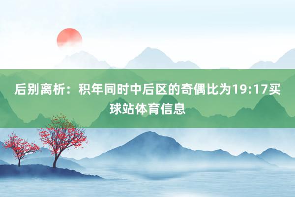 后别离析：积年同时中后区的奇偶比为19:17买球站体育信息