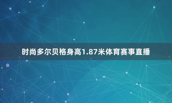 时尚多尔贝格身高1.87米体育赛事直播