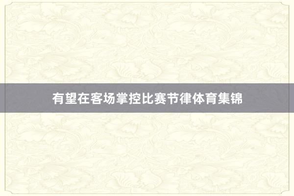 有望在客场掌控比赛节律体育集锦
