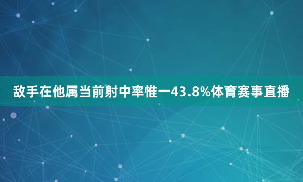 敌手在他属当前射中率惟一43.8%体育赛事直播