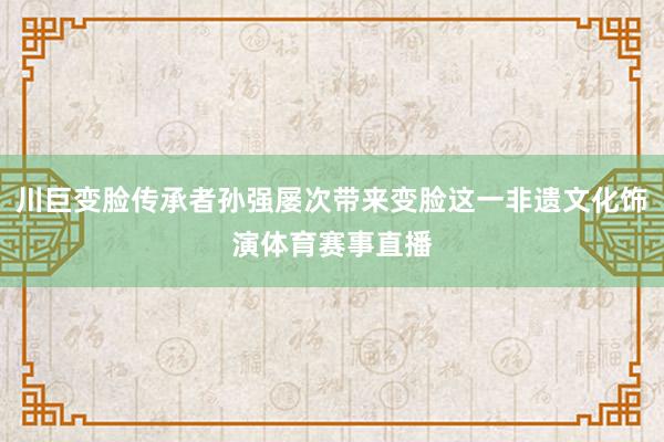 川巨变脸传承者孙强屡次带来变脸这一非遗文化饰演体育赛事直播