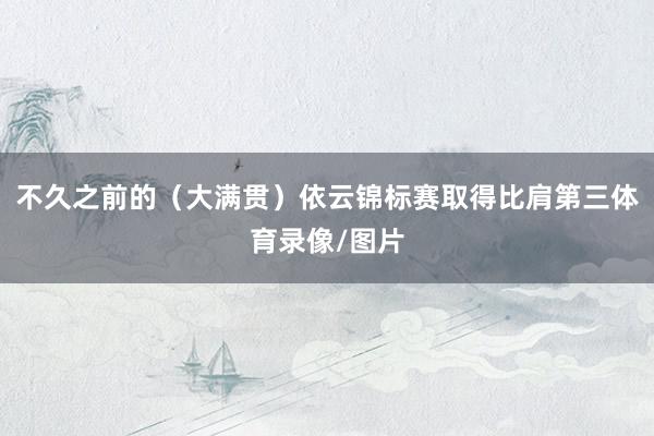 不久之前的(大满贯)依云锦标赛取得比肩第三体育录像/图片