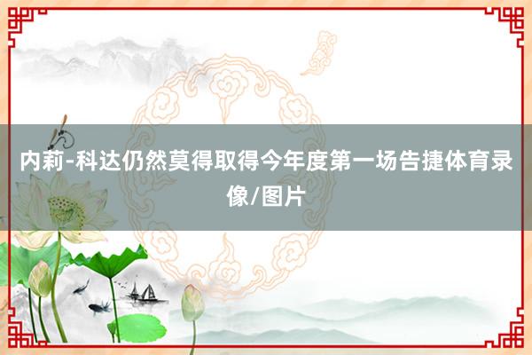 内莉-科达仍然莫得取得今年度第一场告捷体育录像/图片
