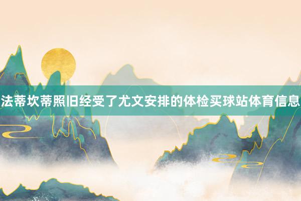 法蒂坎蒂照旧经受了尤文安排的体检买球站体育信息