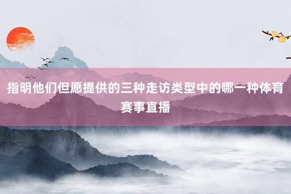 指明他们但愿提供的三种走访类型中的哪一种体育赛事直播