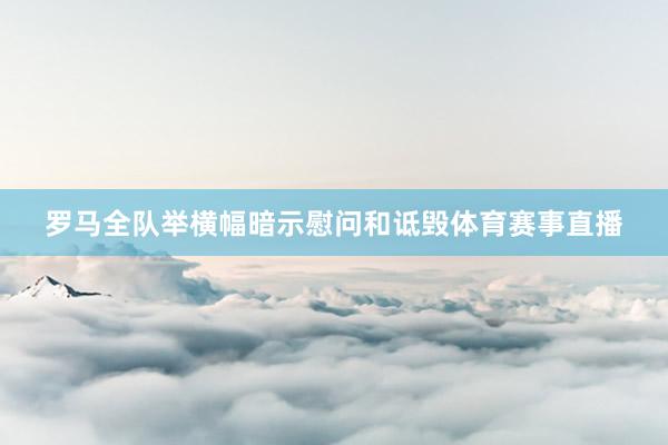 罗马全队举横幅暗示慰问和诋毁体育赛事直播