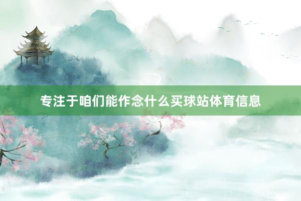 专注于咱们能作念什么买球站体育信息