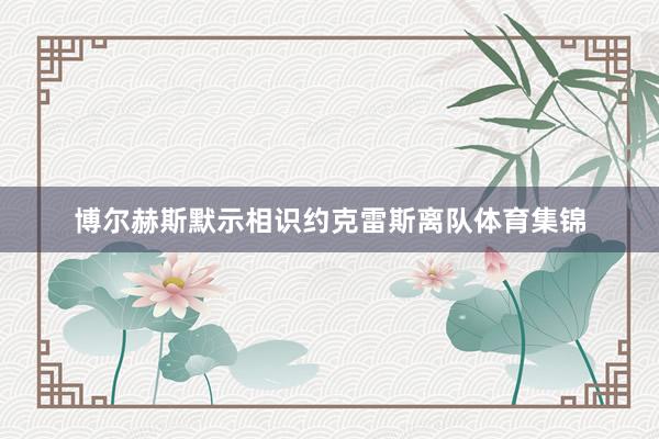 博尔赫斯默示相识约克雷斯离队体育集锦