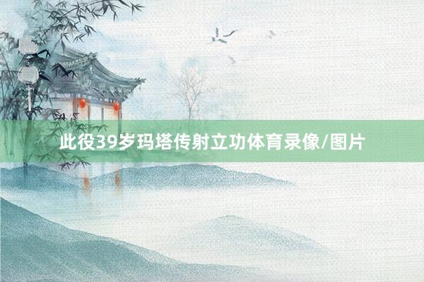 此役39岁玛塔传射立功体育录像/图片