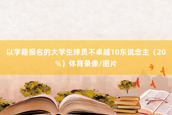 以学籍报名的大学生球员不卓越10东说念主（20%）体育录像/图片
