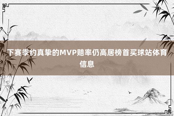 下赛季约真挚的MVP赔率仍高居榜首买球站体育信息