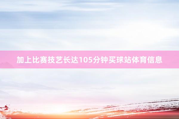 加上比赛技艺长达105分钟买球站体育信息