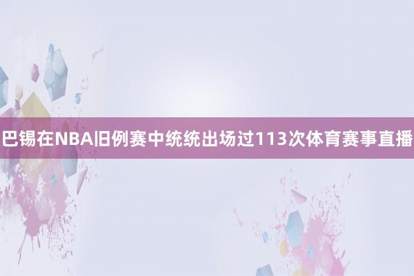 巴锡在NBA旧例赛中统统出场过113次体育赛事直播
