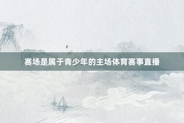 赛场是属于青少年的主场体育赛事直播