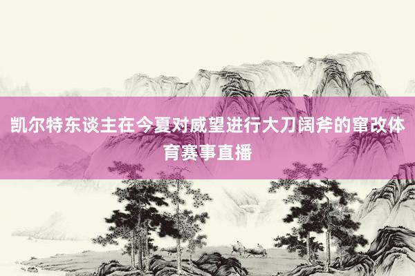 凯尔特东谈主在今夏对威望进行大刀阔斧的窜改体育赛事直播
