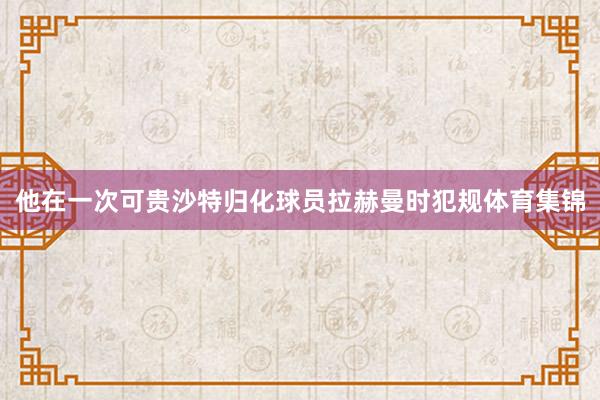 他在一次可贵沙特归化球员拉赫曼时犯规体育集锦