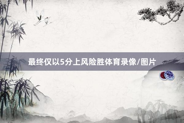 最终仅以5分上风险胜体育录像/图片