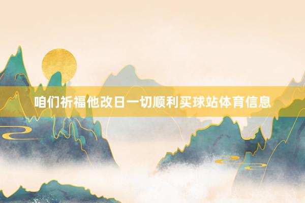 咱们祈福他改日一切顺利买球站体育信息