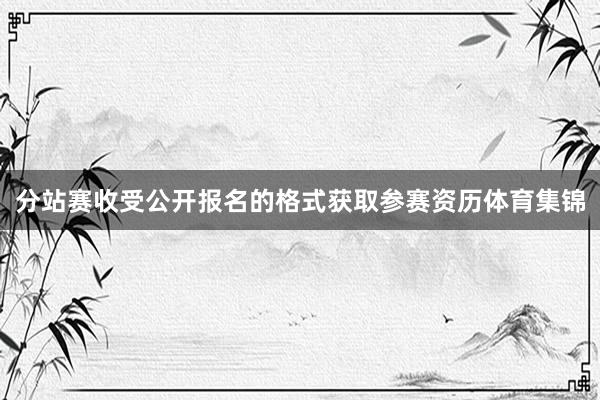 分站赛收受公开报名的格式获取参赛资历体育集锦
