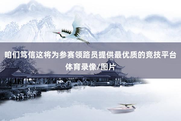 咱们笃信这将为参赛领路员提供最优质的竞技平台体育录像/图片