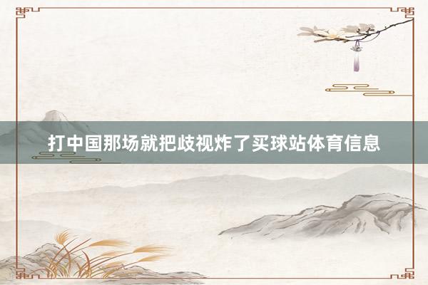 打中国那场就把歧视炸了买球站体育信息