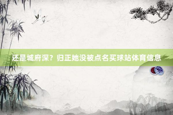 还是城府深？归正她没被点名买球站体育信息
