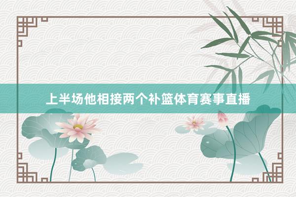 上半场他相接两个补篮体育赛事直播