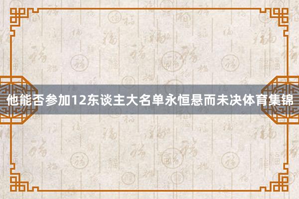 他能否参加12东谈主大名单永恒悬而未决体育集锦
