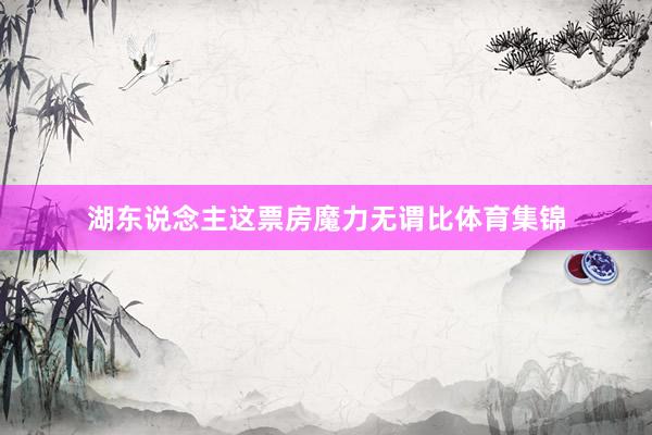 湖东说念主这票房魔力无谓比体育集锦
