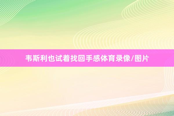 韦斯利也试着找回手感体育录像/图片