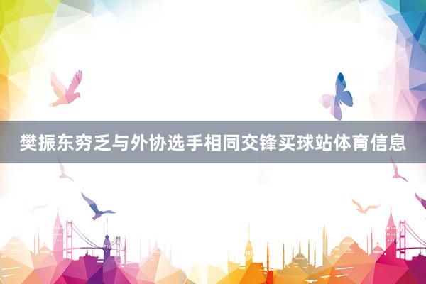 樊振东穷乏与外协选手相同交锋买球站体育信息