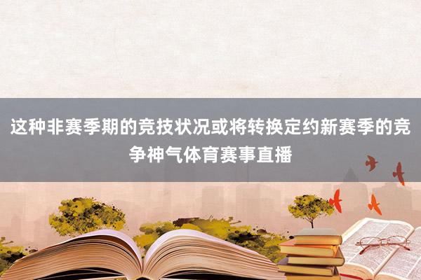这种非赛季期的竞技状况或将转换定约新赛季的竞争神气体育赛事直播