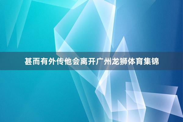 甚而有外传他会离开广州龙狮体育集锦