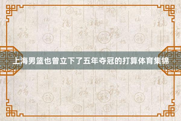 上海男篮也曾立下了五年夺冠的打算体育集锦