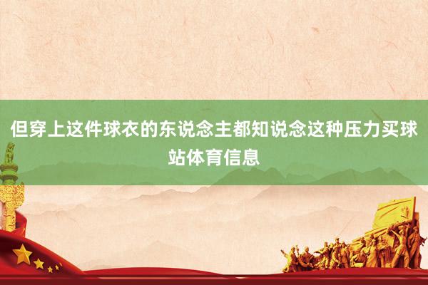 但穿上这件球衣的东说念主都知说念这种压力买球站体育信息
